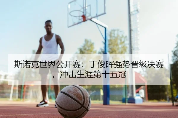 斯诺克世界公开赛：丁俊晖强势晋级决赛，冲击生涯第十五冠