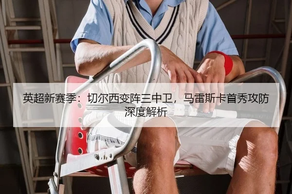 英超新赛季：切尔西变阵三中卫，马雷斯卡首秀攻防深度解析